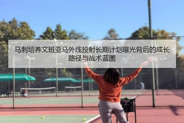 马刺培养文班亚马外线投射长期计划曝光背后的成长路径与战术蓝图