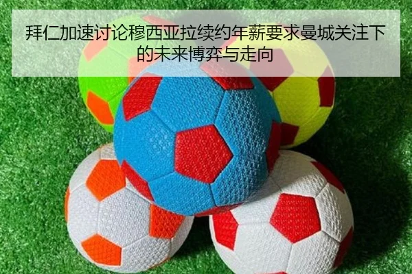 拜仁加速讨论穆西亚拉续约年薪要求曼城关注下的未来博弈与走向（kaiyun）