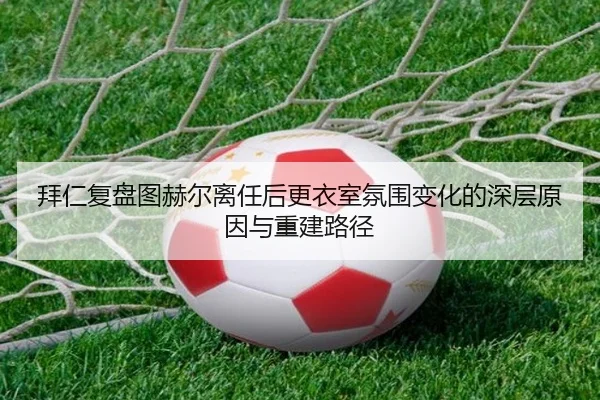 拜仁复盘图赫尔离任后更衣室氛围变化的深层原因与重建路径（kaiyun）
