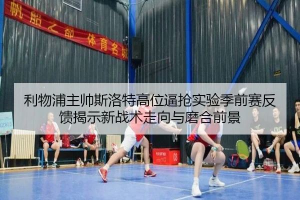 利物浦主帅斯洛特高位逼抢实验季前赛反馈揭示新战术走向与磨合前景 - kaiyun