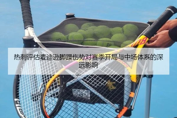 热刺评估麦迪逊脚踝伤势对赛季开局与中场体系的深远影响 - kaiyun