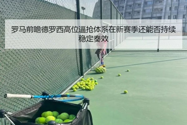 罗马前瞻德罗西高位逼抢体系在新赛季还能否持续稳定奏效