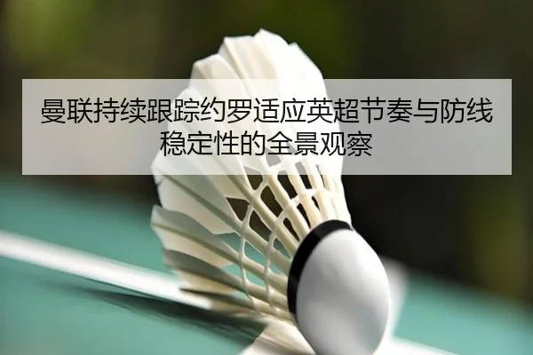曼联持续跟踪约罗适应英超节奏与防线稳定性的全景观察（kaiyun）