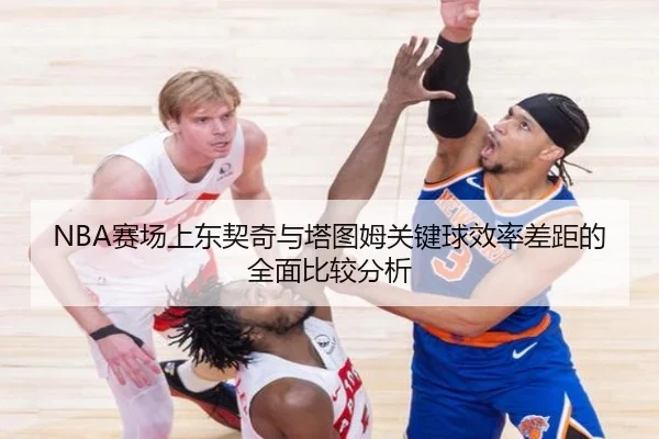 NBA赛场上东契奇与塔图姆关键球效率差距的全面比较分析（kaiyun）
