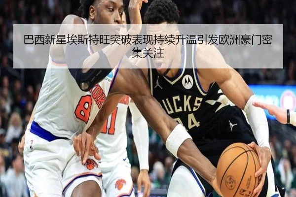 巴西新星埃斯特旺突破表现持续升温引发欧洲豪门密集关注（kaiyun）