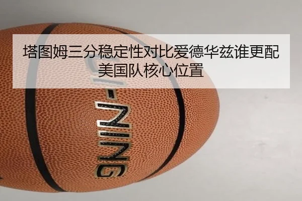 塔图姆三分稳定性对比爱德华兹谁更配美国队核心位置（kaiyun）