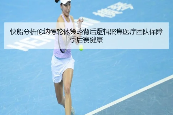 快船分析伦纳德轮休策略背后逻辑聚焦医疗团队保障季后赛健康（kaiyun）